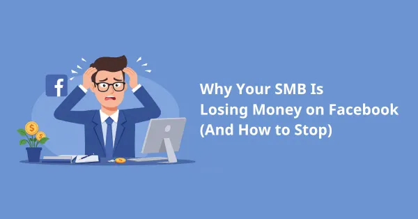 Why Your SMB Is Losing Money on Facebook (And How to Stop)